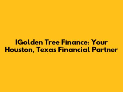 IGolden Tree Finance: Your Houston, Texas Financial Partner