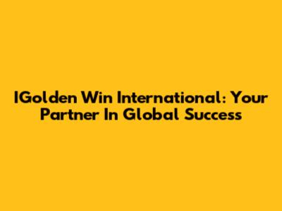 IGolden Win International: Your Partner In Global Success
