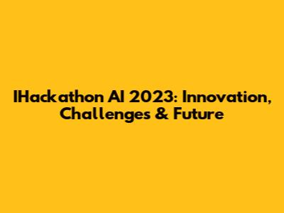 IHackathon AI 2023: Innovation, Challenges & Future
