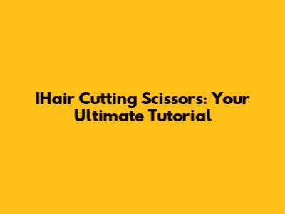 IHair Cutting Scissors: Your Ultimate Tutorial