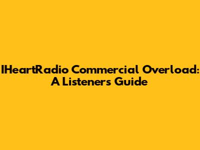 IHeartRadio Commercial Overload: A Listener's Guide