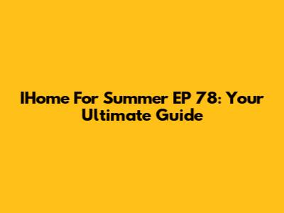 IHome For Summer EP 78: Your Ultimate Guide