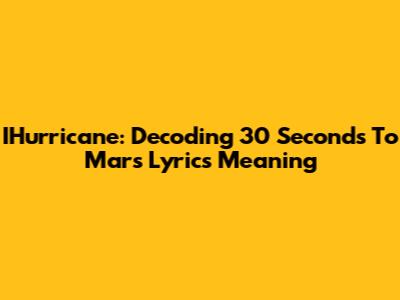 IHurricane: Decoding 30 Seconds To Mars Lyrics Meaning