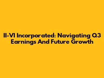 II-VI Incorporated: Navigating Q3 Earnings And Future Growth
