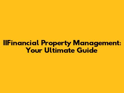 IIFinancial Property Management: Your Ultimate Guide