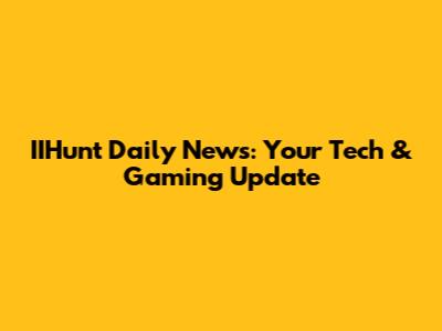 IIHunt Daily News: Your Tech & Gaming Update