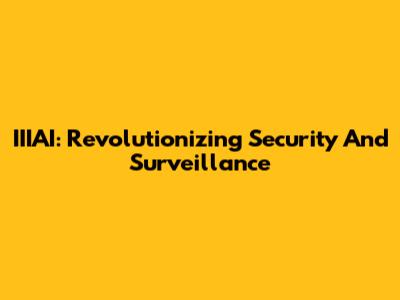 IIIAI: Revolutionizing Security And Surveillance