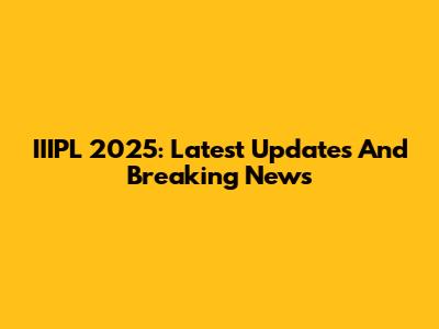 IIIPL 2025: Latest Updates And Breaking News