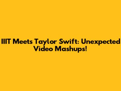 IIIT Meets Taylor Swift: Unexpected Video Mashups!