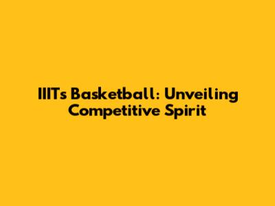 IIITs' Basketball: Unveiling Competitive Spirit