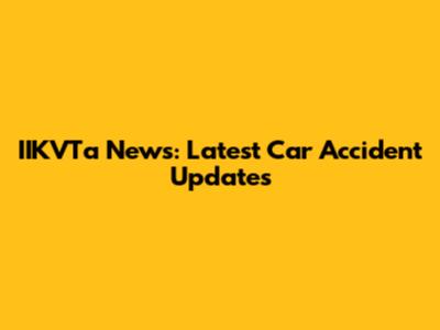 IIKVTa News: Latest Car Accident Updates