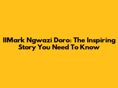 IIMark Ngwazi Doro: The Inspiring Story You Need To Know