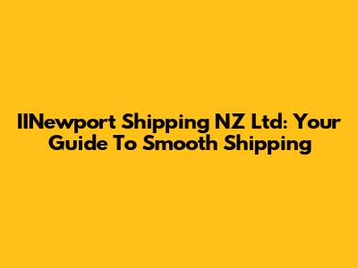 IINewport Shipping NZ Ltd: Your Guide To Smooth Shipping