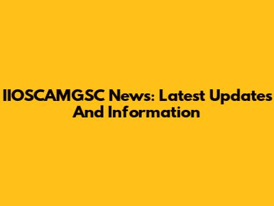 IIOSCAMGSC News: Latest Updates And Information