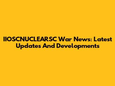 IIOSCNUCLEARSC War News: Latest Updates And Developments