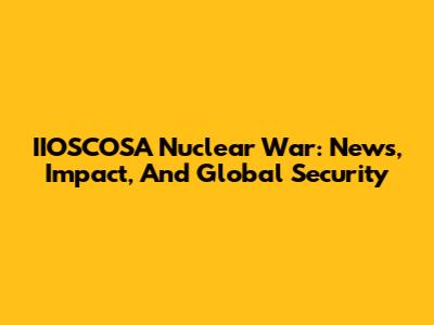 IIOSCOSA Nuclear War: News, Impact, And Global Security