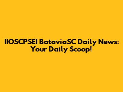 IIOSCPSEI BataviaSC Daily News: Your Daily Scoop!