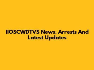 IIOSCWDTVS News: Arrests And Latest Updates