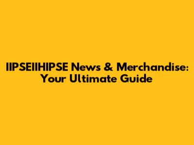 IIPSEIIHIPSE News & Merchandise: Your Ultimate Guide