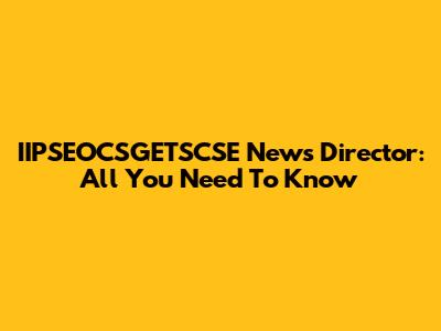 IIPSEOCSGETSCSE News Director: All You Need To Know