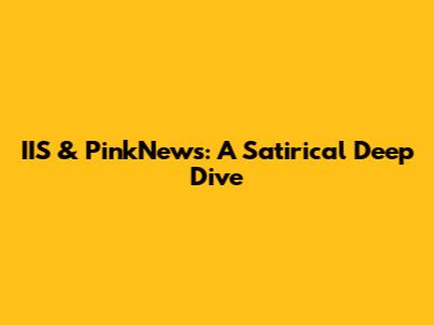 IIS & PinkNews: A Satirical Deep Dive