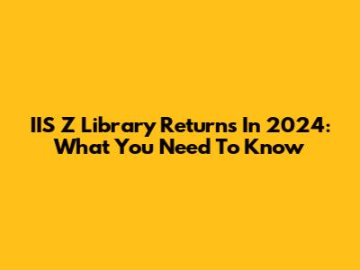 IIS Z Library Returns In 2024: What You Need To Know