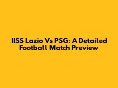 IISS Lazio Vs PSG: A Detailed Football Match Preview
