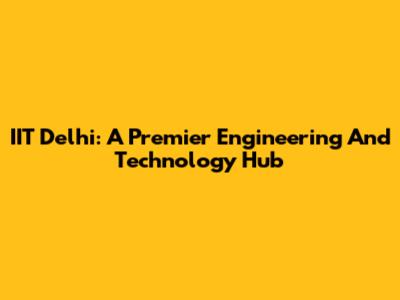 IIT Delhi: A Premier Engineering And Technology Hub