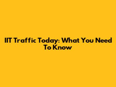 IIT Traffic Today: What You Need To Know