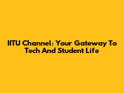 IITU Channel: Your Gateway To Tech And Student Life