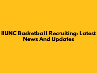IIUNC Basketball Recruiting: Latest News And Updates