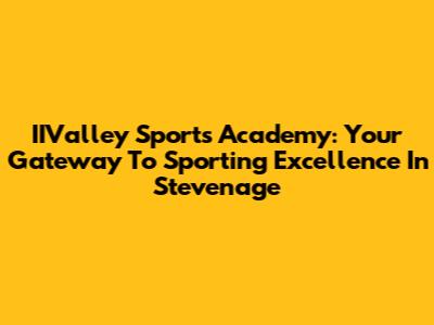 IIValley Sports Academy: Your Gateway To Sporting Excellence In Stevenage