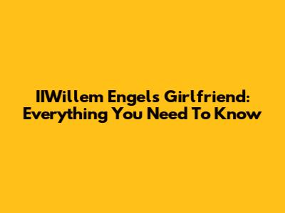 IIWillem Engel's Girlfriend: Everything You Need To Know