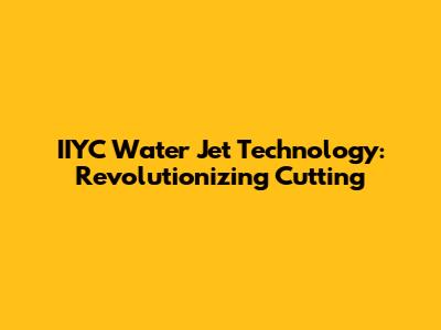 IIYC Water Jet Technology: Revolutionizing Cutting