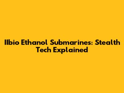 IIbio Ethanol Submarines: Stealth Tech Explained