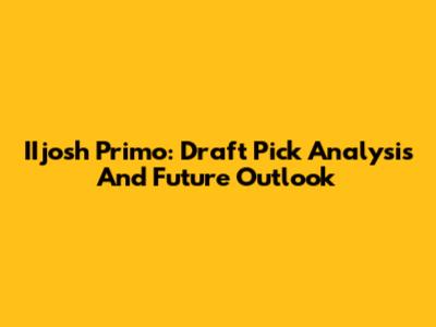 IIjosh Primo: Draft Pick Analysis And Future Outlook