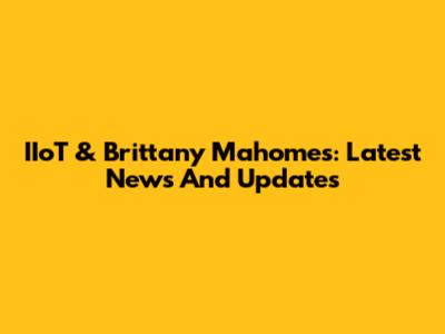 IIoT & Brittany Mahomes: Latest News And Updates