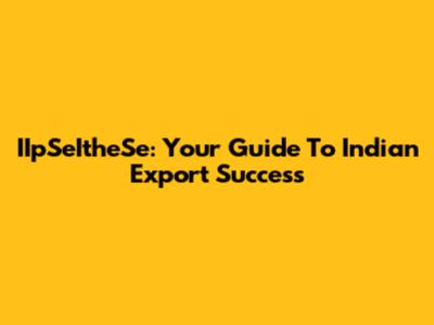 IIpSeItheSe: Your Guide To Indian Export Success