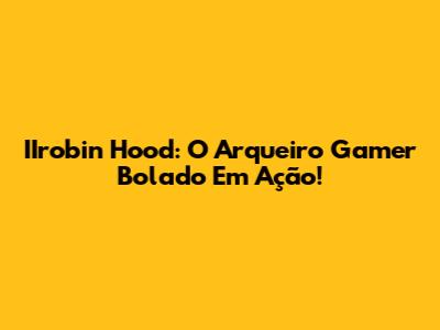 IIrobin Hood: O Arqueiro Gamer Bolado Em Ação!