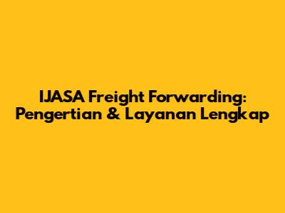 IJASA Freight Forwarding: Pengertian & Layanan Lengkap