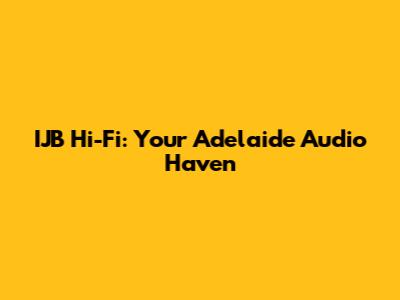IJB Hi-Fi: Your Adelaide Audio Haven