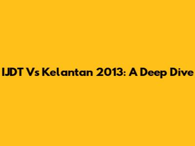IJDT Vs Kelantan 2013: A Deep Dive