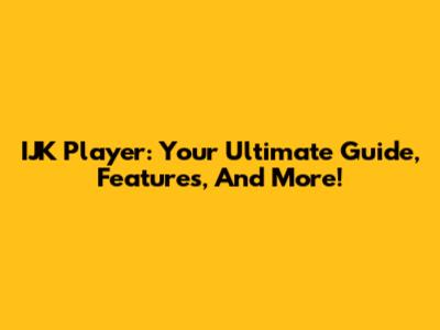 IJK Player: Your Ultimate Guide, Features, And More!