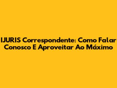 IJURIS Correspondente: Como Falar Conosco E Aproveitar Ao Máximo
