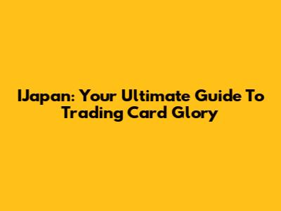 IJapan: Your Ultimate Guide To Trading Card Glory