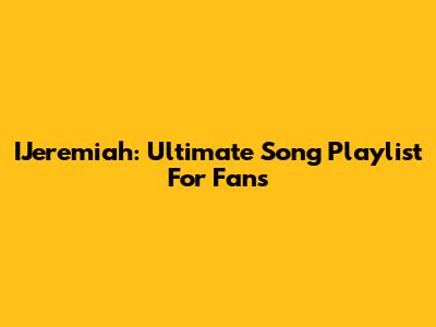 IJeremiah: Ultimate Song Playlist For Fans