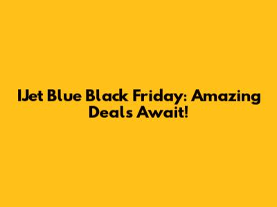 IJet Blue Black Friday: Amazing Deals Await!