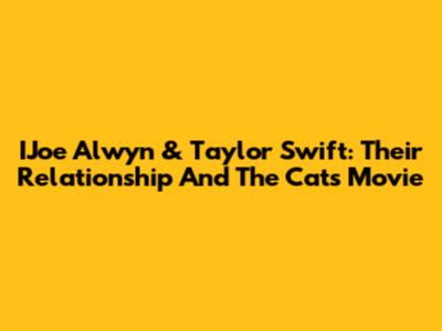 IJoe Alwyn & Taylor Swift: Their Relationship And The 'Cats' Movie