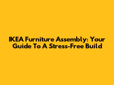 IKEA Furniture Assembly: Your Guide To A Stress-Free Build