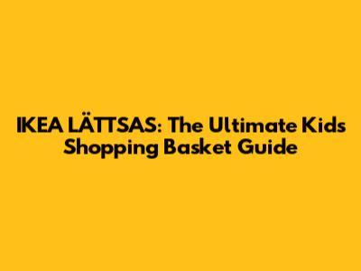 IKEA LÄTTSAS: The Ultimate Kids' Shopping Basket Guide